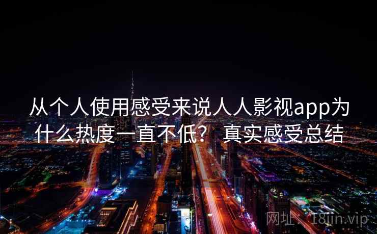 从个人使用感受来说人人影视app为什么热度一直不低？ 真实感受总结