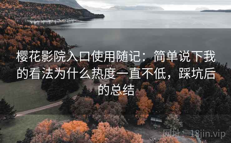 樱花影院入口使用随记：简单说下我的看法为什么热度一直不低，踩坑后的总结