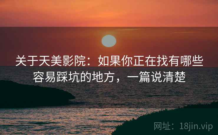 关于天美影院：如果你正在找有哪些容易踩坑的地方，一篇说清楚