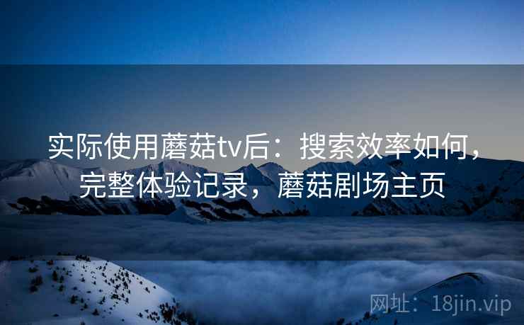 实际使用蘑菇tv后：搜索效率如何，完整体验记录，蘑菇剧场主页
