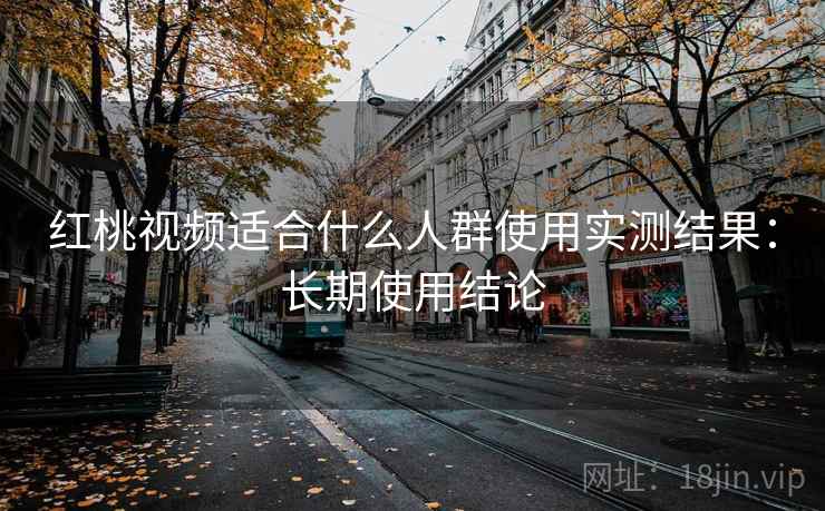 红桃视频适合什么人群使用实测结果：长期使用结论