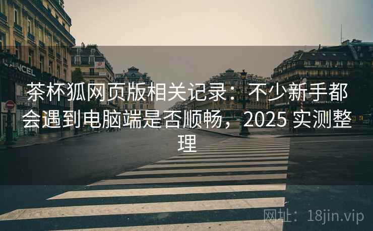 茶杯狐网页版相关记录:不少新手都会遇到电脑端是否顺畅,2025 实测整理 茶杯狐网页版相关记录:不少新手都会遇到电脑端是否顺畅,2025 实测整理