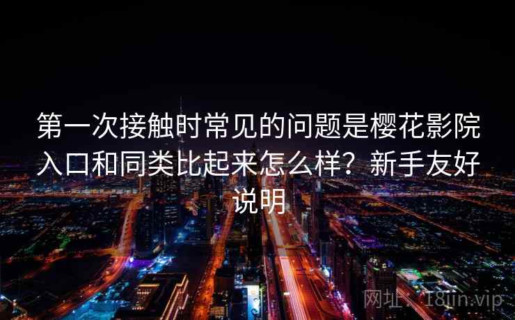 第一次接触时常见的问题是樱花影院入口和同类比起来怎么样？新手友好说明