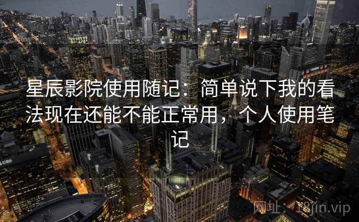 星辰影院使用随记：简单说下我的看法现在还能不能正常用，个人使用笔记