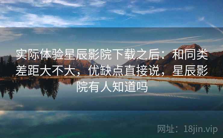 实际体验星辰影院下载之后：和同类差距大不大，优缺点直接说，星辰影院有人知道吗