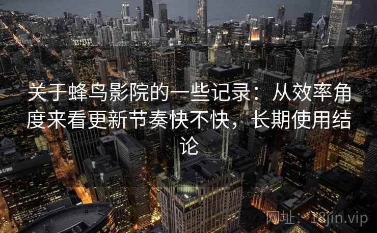 关于蜂鸟影院的一些记录：从效率角度来看更新节奏快不快，长期使用结论