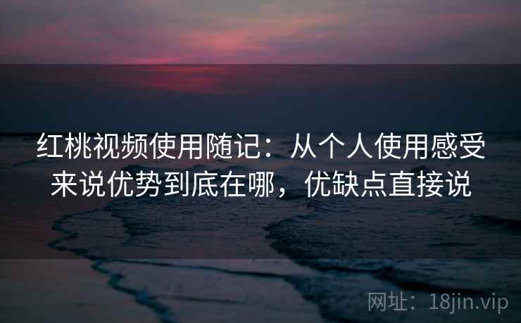 红桃视频使用随记：从个人使用感受来说优势到底在哪，优缺点直接说