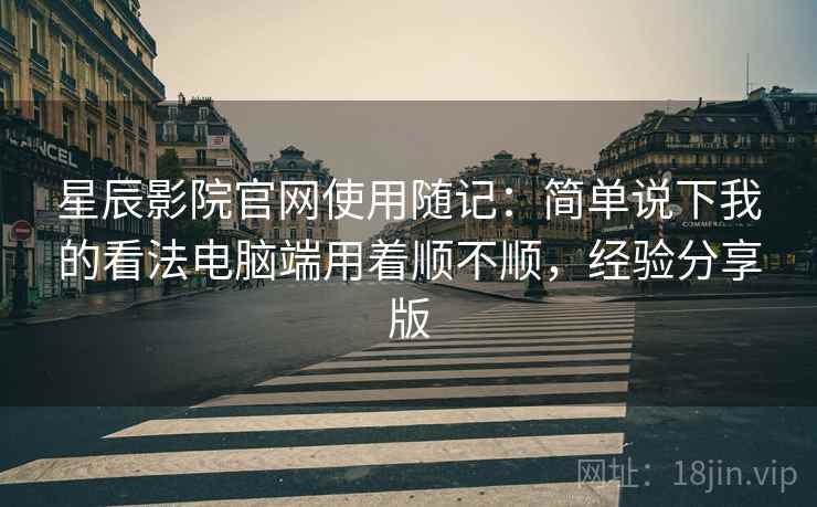 星辰影院官网使用随记：简单说下我的看法电脑端用着顺不顺，经验分享版