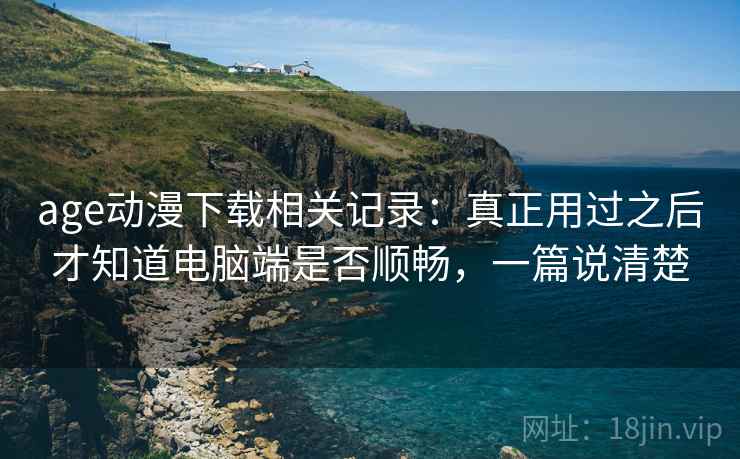age动漫下载相关记录:真正用过之后才知道电脑端是否顺畅,一篇说清楚 age动漫下载相关记录:真正用过之后才知道电脑端是否顺畅,一篇说清楚