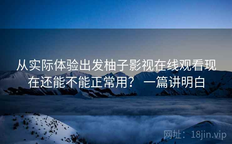 从实际体验出发柚子影视在线观看现在还能不能正常用? 一篇讲明白 从实际体验出发柚子影视在线观看现在还能不能正常用? 一篇讲明白