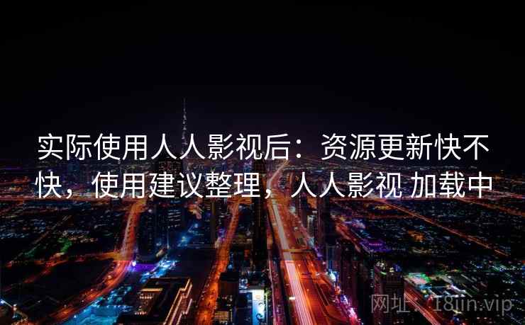 实际使用人人影视后:资源更新快不快,使用建议整理,人人影视 加载中 实际使用人人影视后:资源更新快不快,使用建议整理,人人影视 加载中