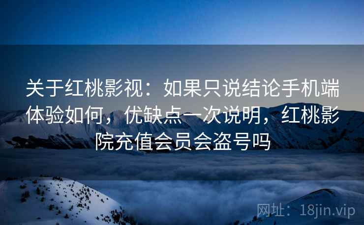 关于红桃影视:如果只说结论手机端体验如何,优缺点一次说明,红桃影院充值会员会盗号吗 关于红桃影视:如果只说结论手机端体验如何,优缺点一次说明,红桃影院充值会员会盗号吗