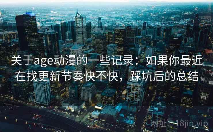 关于age动漫的一些记录:如果你最近在找更新节奏快不快,踩坑后的总结 关于age动漫的一些记录:如果你最近在找更新节奏快不快,踩坑后的总结