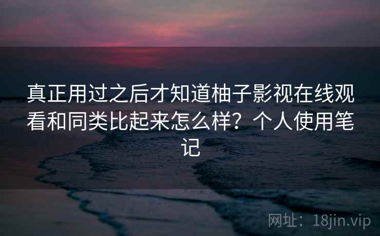 真正用过之后才知道柚子影视在线观看和同类比起来怎么样?个人使用笔记 真正用过之后才知道柚子影视在线观看和同类比起来怎么样?个人使用笔记