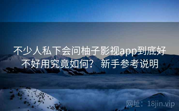 不少人私下会问柚子影视app到底好不好用究竟如何? 新手参考说明 不少人私下会问柚子影视app到底好不好用究竟如何? 新手参考说明