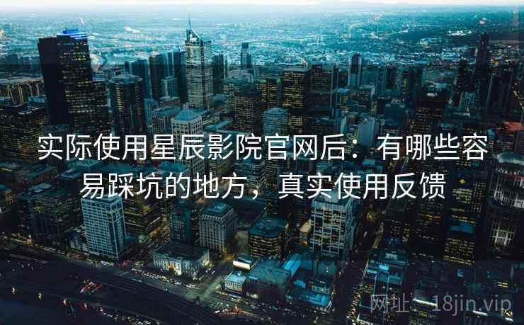 实际使用星辰影院官网后:有哪些容易踩坑的地方,真实使用反馈 实际使用星辰影院官网后:有哪些容易踩坑的地方,真实使用反馈