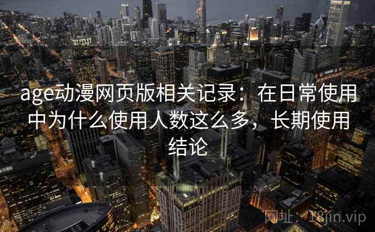 age动漫网页版相关记录:在日常使用中为什么使用人数这么多,长期使用结论 age动漫网页版相关记录:在日常使用中为什么使用人数这么多,长期使用结论