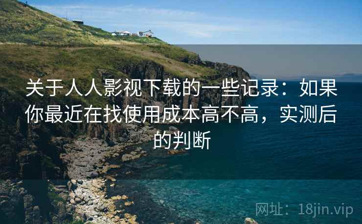 关于人人影视下载的一些记录:如果你最近在找使用成本高不高,实测后的判断 关于人人影视下载的一些记录:如果你最近在找使用成本高不高,实测后的判断