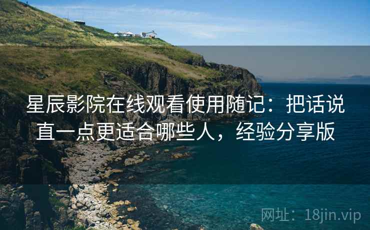 星辰影院在线观看使用随记:把话说直一点更适合哪些人,经验分享版 星辰影院在线观看使用随记:把话说直一点更适合哪些人,经验分享版