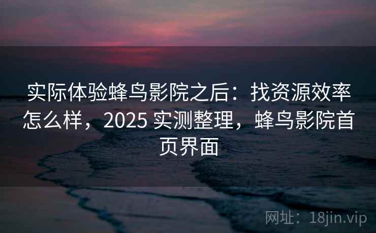 实际体验蜂鸟影院之后:找资源效率怎么样,2025 实测整理,蜂鸟影院首页界面 实际体验蜂鸟影院之后:找资源效率怎么样,2025 实测整理,蜂鸟影院首页界面