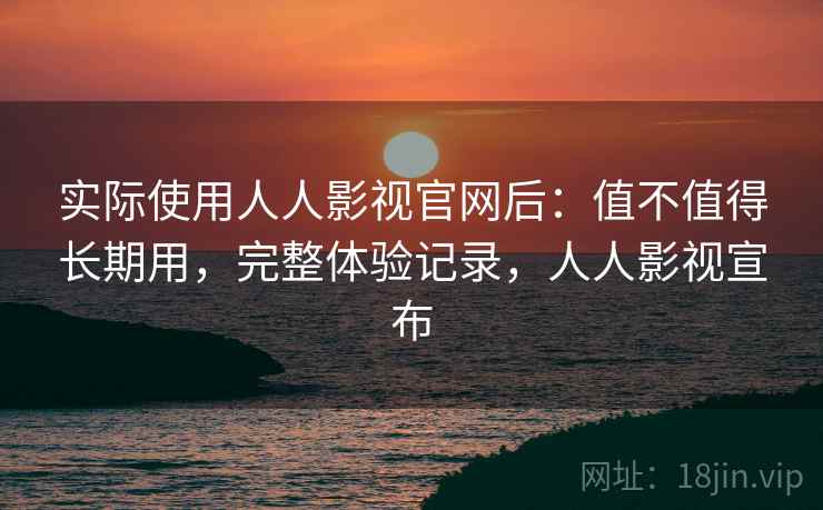 实际使用人人影视官网后:值不值得长期用,完整体验记录,人人影视宣布 实际使用人人影视官网后:值不值得长期用,完整体验记录,人人影视宣布