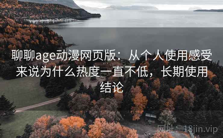 聊聊age动漫网页版：从个人使用感受来说为什么热度一直不低，长期使用结论