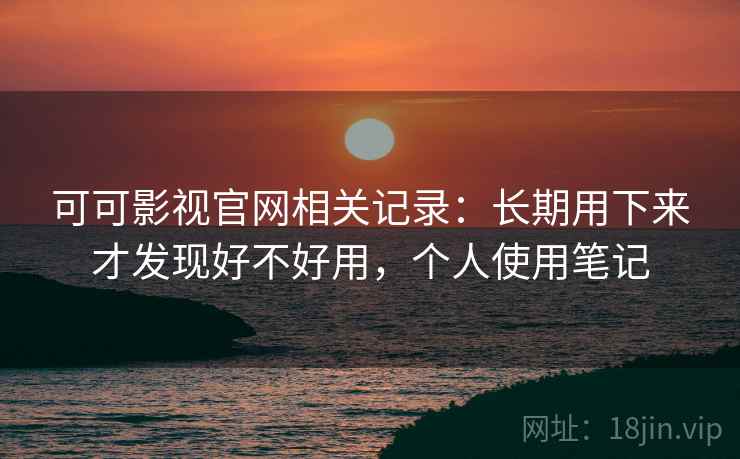 可可影视官网相关记录:长期用下来才发现好不好用,个人使用笔记 可可影视官网相关记录:长期用下来才发现好不好用,个人使用笔记