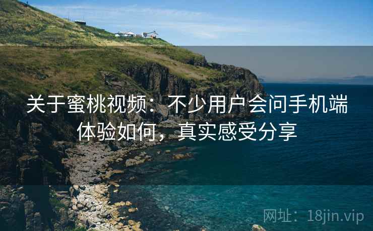 关于蜜桃视频：不少用户会问手机端体验如何，真实感受分享