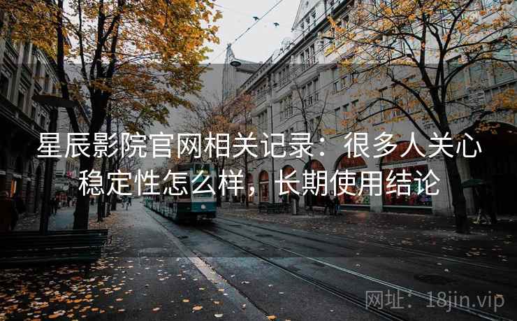星辰影院官网相关记录:很多人关心稳定性怎么样,长期使用结论 星辰影院官网相关记录:很多人关心稳定性怎么样,长期使用结论