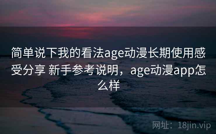 简单说下我的看法age动漫长期使用感受分享 新手参考说明,age动漫app怎么样 简单说下我的看法age动漫长期使用感受分享 新手参考说明,age动漫app怎么样