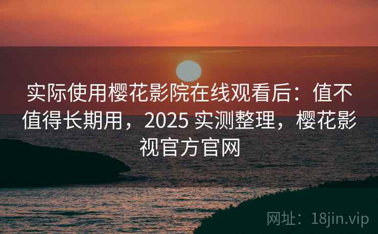 实际使用樱花影院在线观看后:值不值得长期用,2025 实测整理,樱花影视官方官网 实际使用樱花影院在线观看后:值不值得长期用,2025 实测整理,樱花影视官方官网