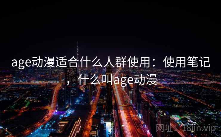 age动漫适合什么人群使用:使用笔记,什么叫age动漫 age动漫适合什么人群使用:使用笔记,什么叫age动漫