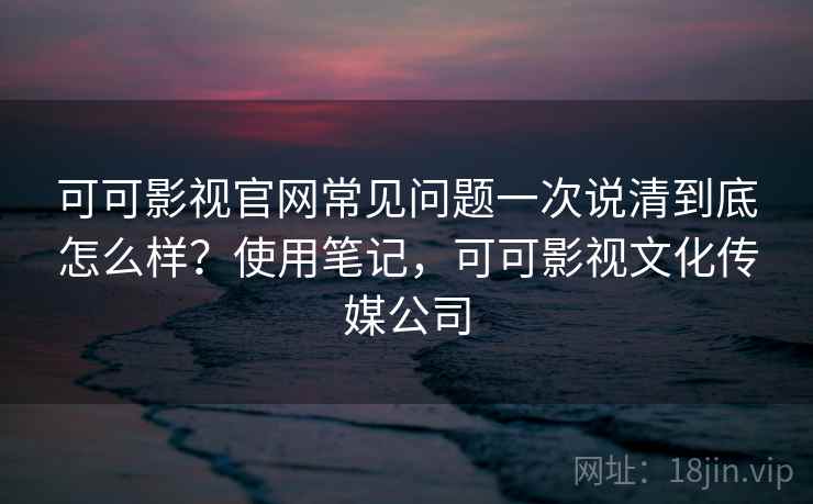 可可影视官网常见问题一次说清到底怎么样？使用笔记，可可影视文化传媒公司