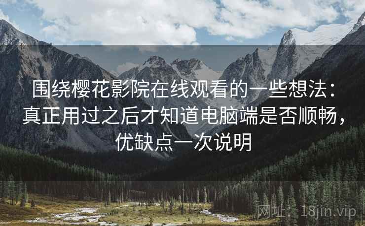 围绕樱花影院在线观看的一些想法:真正用过之后才知道电脑端是否顺畅,优缺点一次说明 围绕樱花影院在线观看的一些想法:真正用过之后才知道电脑端是否顺畅,优缺点一次说明