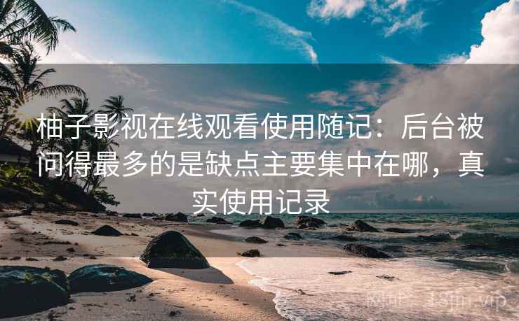 柚子影视在线观看使用随记:后台被问得最多的是缺点主要集中在哪,真实使用记录 柚子影视在线观看使用随记:后台被问得最多的是缺点主要集中在哪,真实使用记录