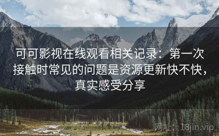 可可影视在线观看相关记录:第一次接触时常见的问题是资源更新快不快,真实感受分享 可可影视在线观看相关记录:第一次接触时常见的问题是资源更新快不快,真实感受分享