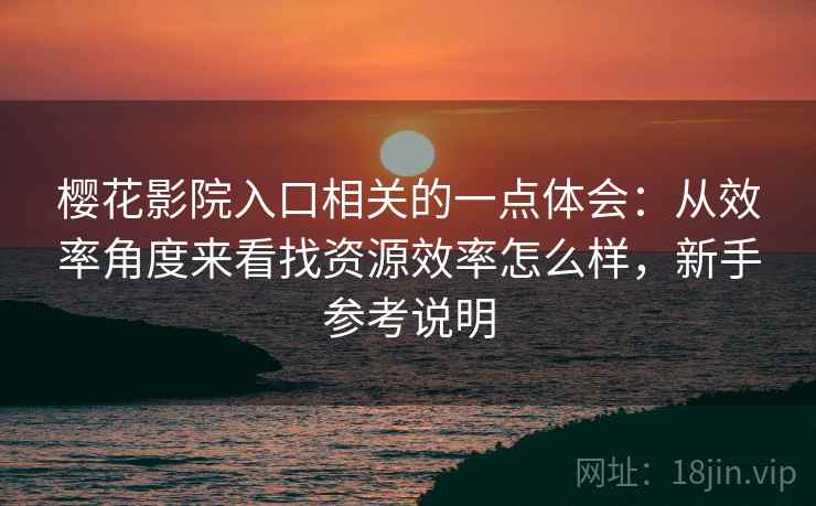 樱花影院入口相关的一点体会:从效率角度来看找资源效率怎么样,新手参考说明 樱花影院入口相关的一点体会:从效率角度来看找资源效率怎么样,新手参考说明