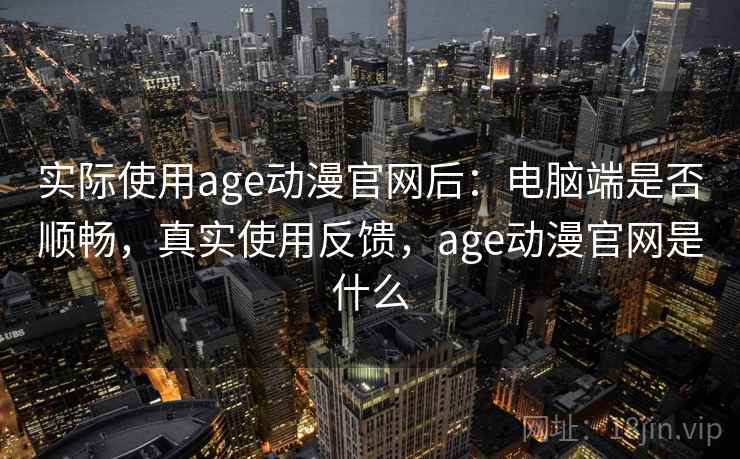 实际使用age动漫官网后:电脑端是否顺畅,真实使用反馈,age动漫官网是什么 实际使用age动漫官网后:电脑端是否顺畅,真实使用反馈,age动漫官网是什么