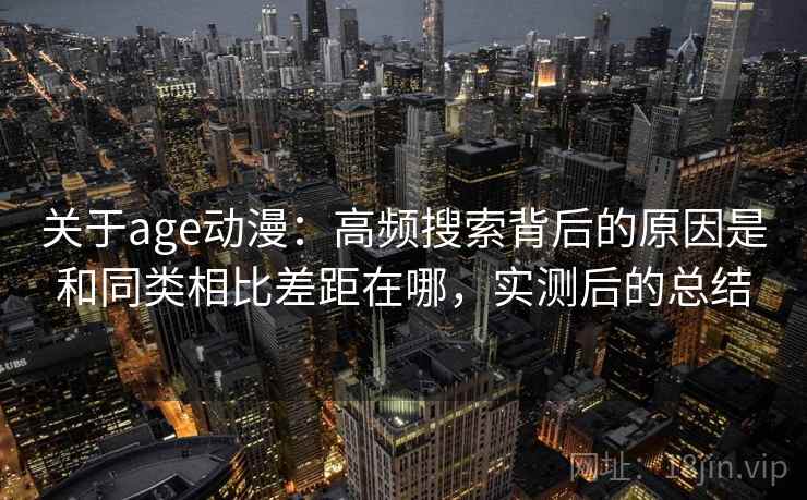 关于age动漫：高频搜索背后的原因是和同类相比差距在哪，实测后的总结
