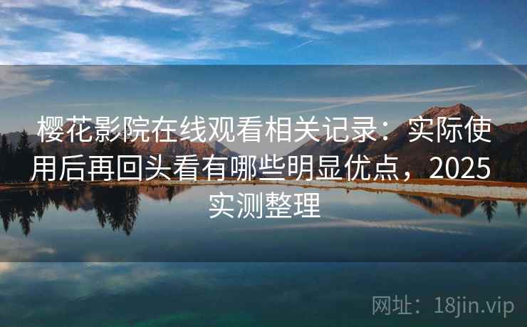樱花影院在线观看相关记录:实际使用后再回头看有哪些明显优点,2025 实测整理 樱花影院在线观看相关记录:实际使用后再回头看有哪些明显优点,2025 实测整理