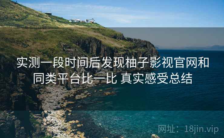 实测一段时间后发现柚子影视官网和同类平台比一比 真实感受总结 实测一段时间后发现柚子影视官网和同类平台比一比 真实感受总结