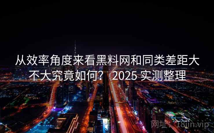 从效率角度来看黑料网和同类差距大不大究竟如何? 2025 实测整理 从效率角度来看黑料网和同类差距大不大究竟如何? 2025 实测整理