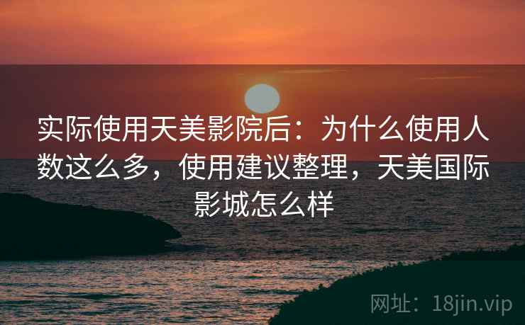 实际使用天美影院后:为什么使用人数这么多,使用建议整理,天美国际影城怎么样 实际使用天美影院后:为什么使用人数这么多,使用建议整理,天美国际影城怎么样