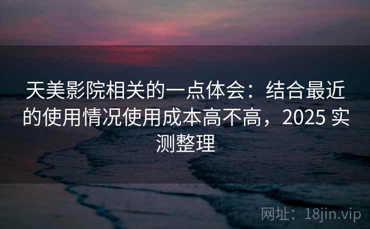天美影院相关的一点体会：结合最近的使用情况使用成本高不高，2025 实测整理