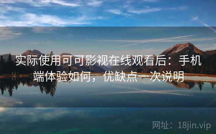 实际使用可可影视在线观看后:手机端体验如何,优缺点一次说明 实际使用可可影视在线观看后:手机端体验如何,优缺点一次说明