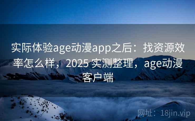 实际体验age动漫app之后：找资源效率怎么样，2025 实测整理，age动漫客户端