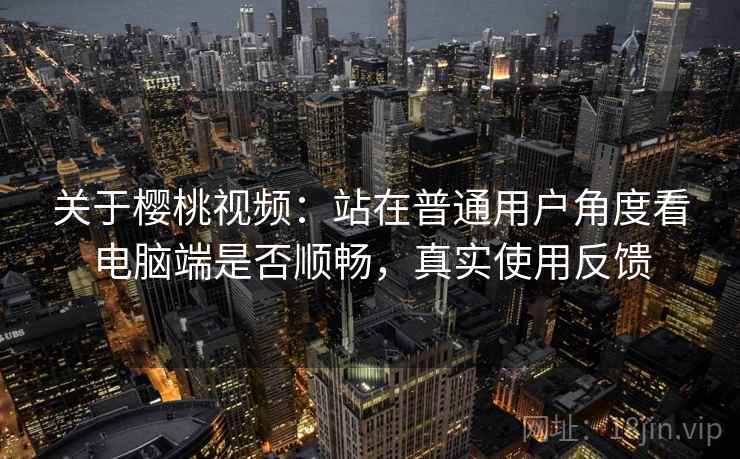 关于樱桃视频:站在普通用户角度看电脑端是否顺畅,真实使用反馈 关于樱桃视频:站在普通用户角度看电脑端是否顺畅,真实使用反馈