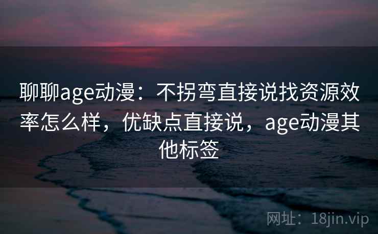 聊聊age动漫:不拐弯直接说找资源效率怎么样,优缺点直接说,age动漫其他标签 聊聊age动漫:不拐弯直接说找资源效率怎么样,优缺点直接说,age动漫其他标签