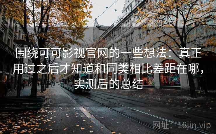 围绕可可影视官网的一些想法:真正用过之后才知道和同类相比差距在哪,实测后的总结 围绕可可影视官网的一些想法:真正用过之后才知道和同类相比差距在哪,实测后的总结