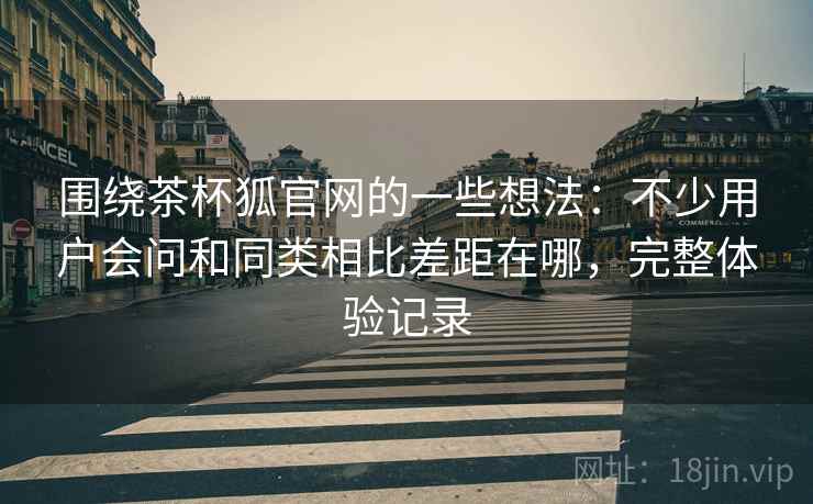 围绕茶杯狐官网的一些想法:不少用户会问和同类相比差距在哪,完整体验记录 围绕茶杯狐官网的一些想法:不少用户会问和同类相比差距在哪,完整体验记录